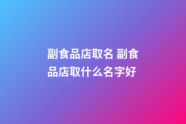 副食品店取名 副食品店取什么名字好-第1張-店鋪起名-玄機(jī)派